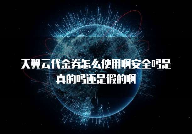 天翼云代金券怎么使用啊安全吗是真的吗还是假的啊