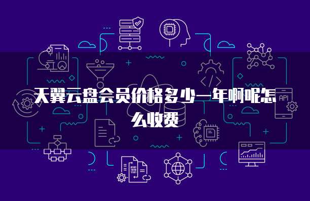 天翼云盘会员价格多少一年啊呢怎么收费