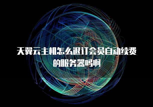 天翼云主机怎么退订会员自动续费的服务器吗啊