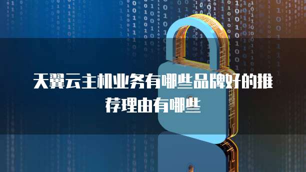 天翼云主机业务有哪些品牌好的推荐理由有哪些
