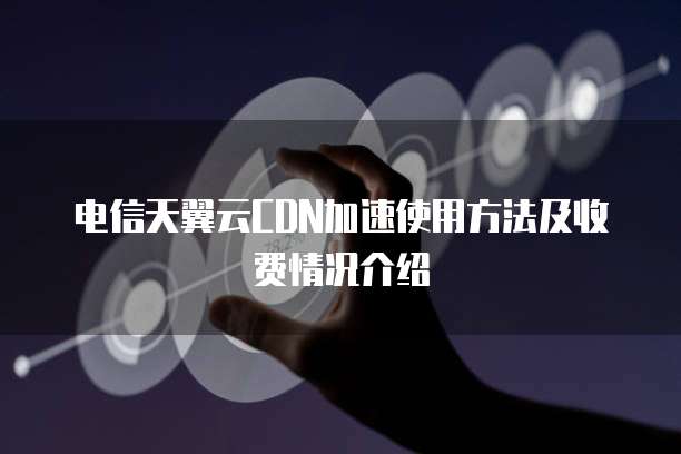 电信天翼云CDN加速使用方法及收费情况介绍