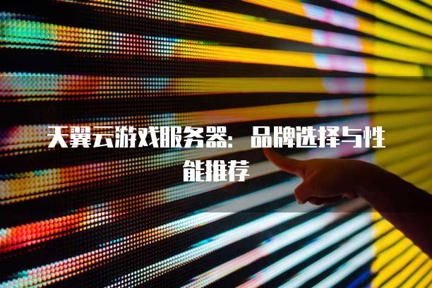 天翼云游戏服务器:品牌选择与性能推荐