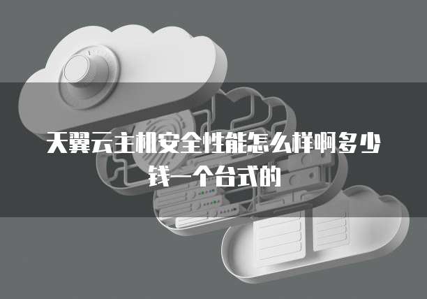 天翼云主机安全性能怎么样啊多少钱一个台式的