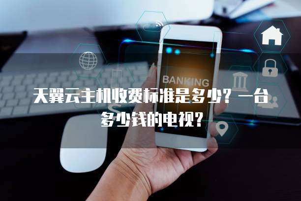 天翼云主机收费标准是多少?一台多少钱的电视?