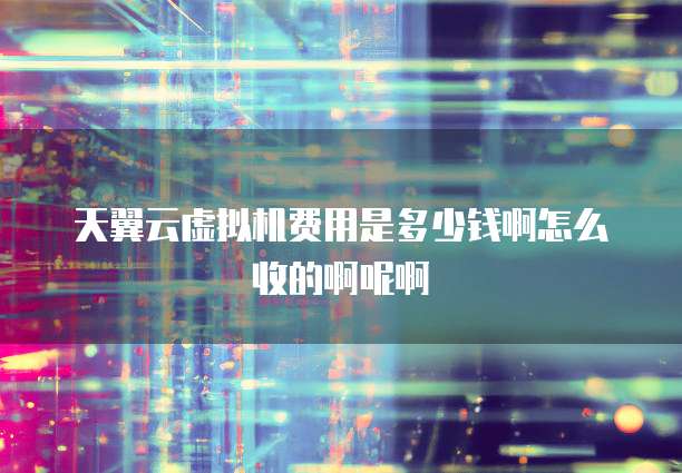 天翼云虚拟机费用是多少钱啊怎么收的啊呢啊