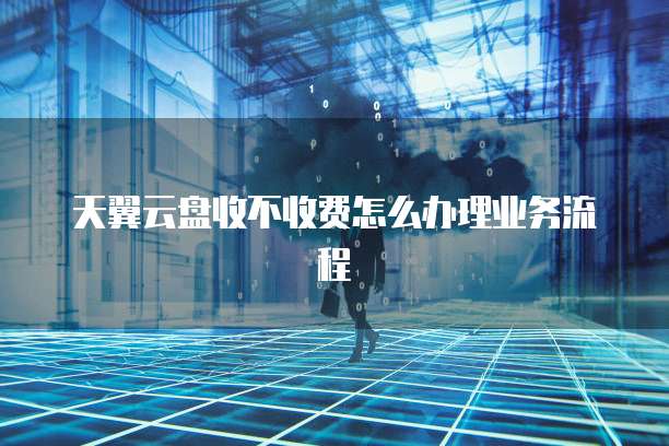 天翼云盘收不收费怎么办理业务流程