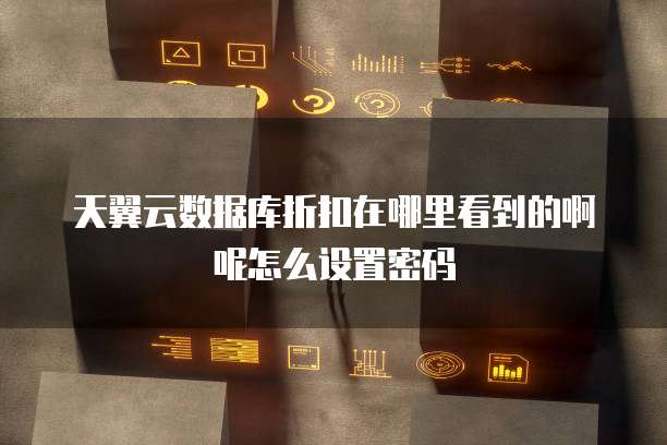 天翼云数据库折扣在哪里看到的啊呢怎么设置密码