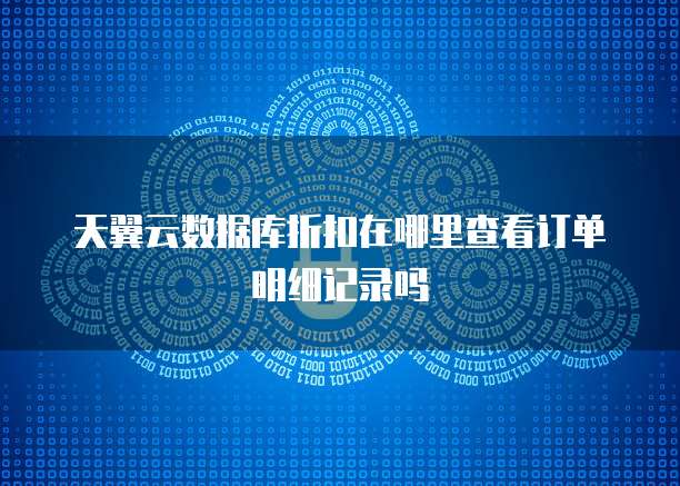 天翼云数据库折扣在哪里查看订单明细记录吗