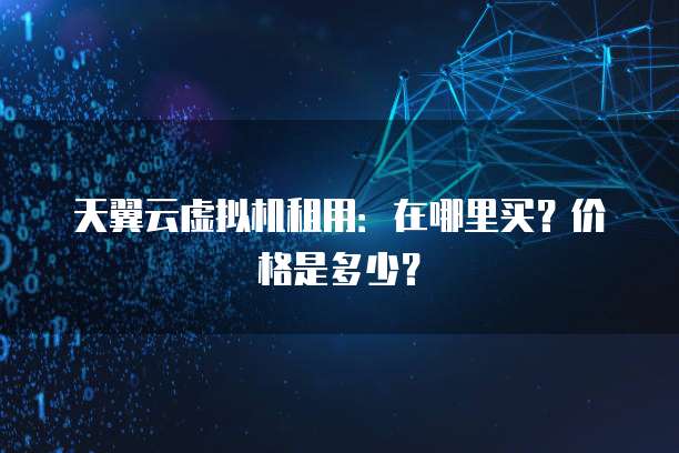 天翼云虚拟机租用:在哪里买?价格是多少?