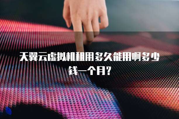 天翼云虚拟机租用多久能用啊多少钱一个月?