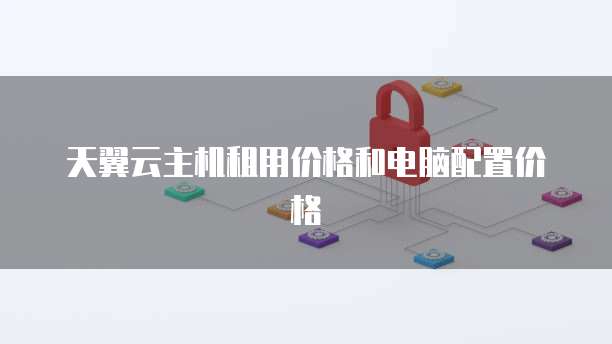 天翼云主机租用价格和电脑配置价格