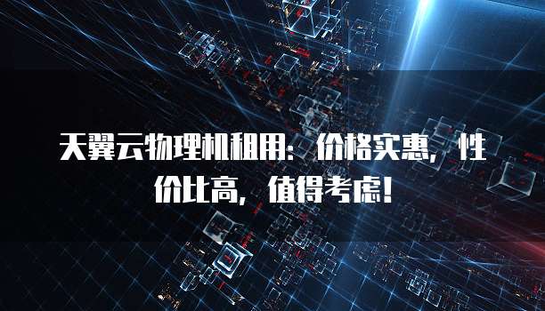 天翼云物理机租用:价格实惠,性价比高,值得考虑!