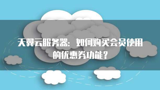 天翼云服务器:如何购买会员使用的优惠券功能?
