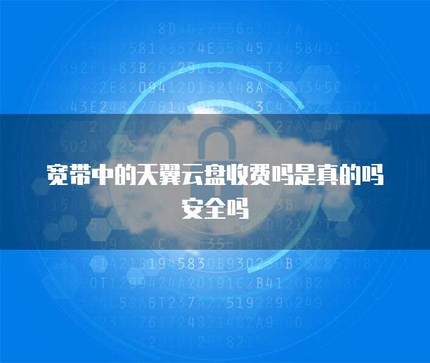 宽带中的天翼云盘收费吗是真的吗安全吗