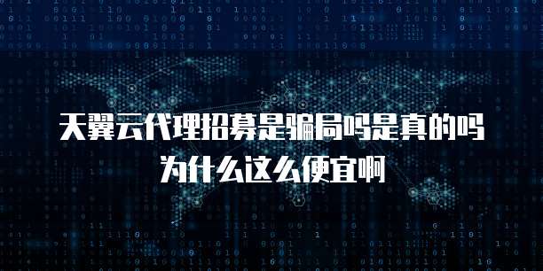 天翼云代理招募是骗局吗是真的吗为什么这么便宜啊