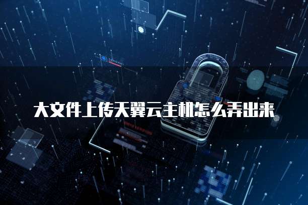 大文件上传天翼云主机怎么弄出来