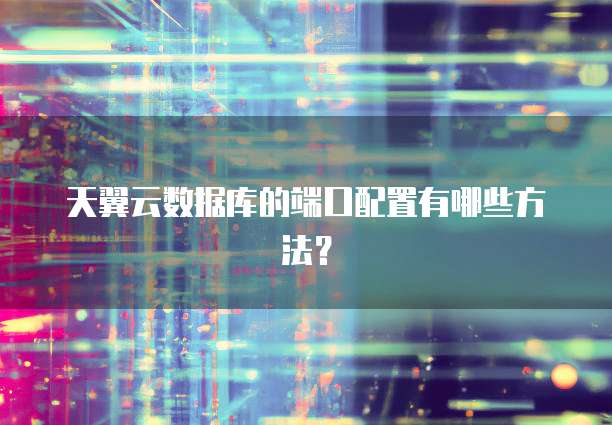 天翼云数据库的端口配置有哪些方法?