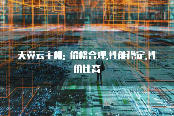 天翼云主机: 价格合理,性能稳定,性价比高