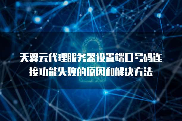 天翼云代理服务器设置端口号码连接功能失败的原因和解决方法