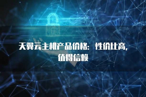 天翼云主机产品价格:性价比高,值得信赖