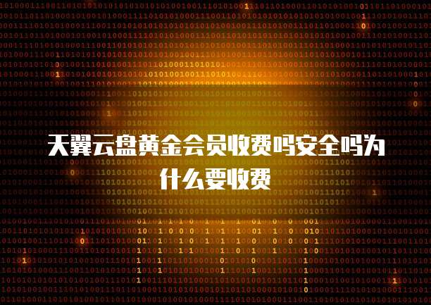 天翼云盘黄金会员收费吗安全吗为什么要收费