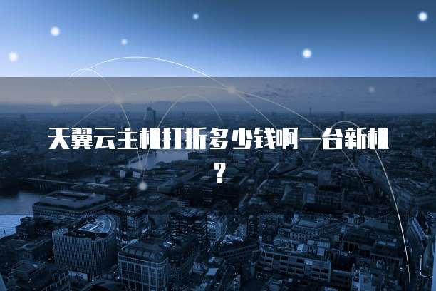 天翼云主机打折多少钱啊一台新机?