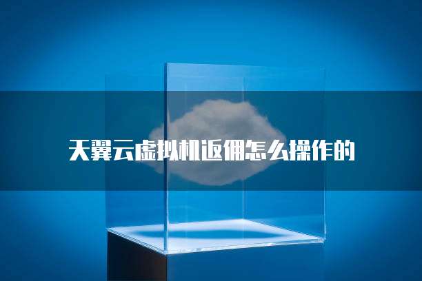 天翼云虚拟机返佣怎么操作的