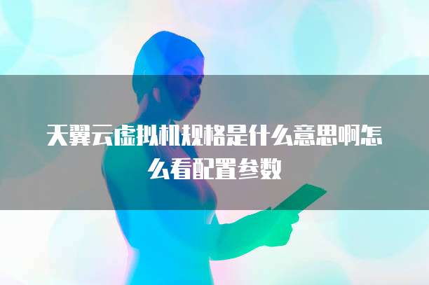天翼云虚拟机规格是什么意思啊怎么看配置参数