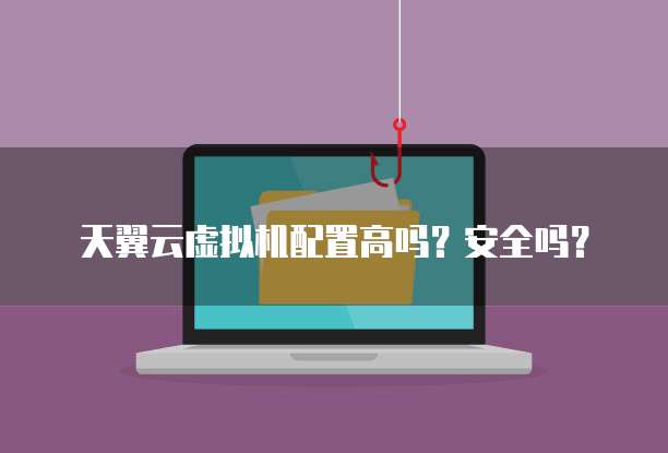 天翼云虚拟机配置高吗?安全吗?