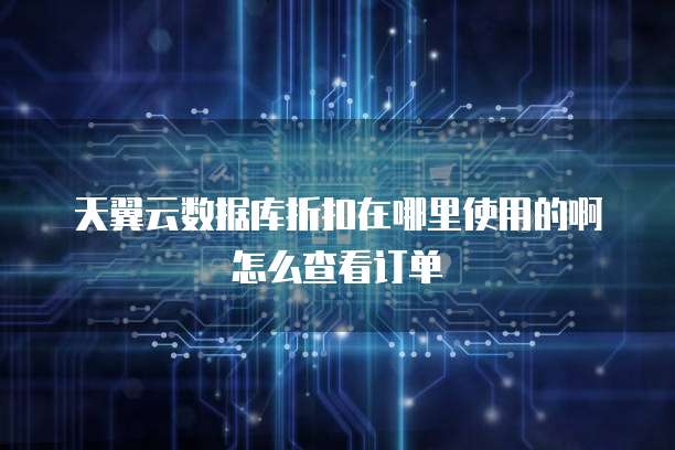 天翼云数据库折扣在哪里使用的啊怎么查看订单