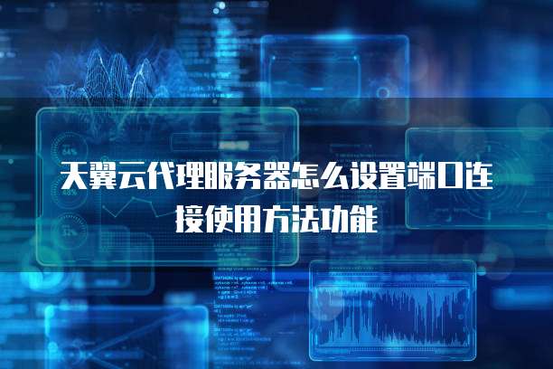 天翼云代理服务器怎么设置端口连接使用方法功能