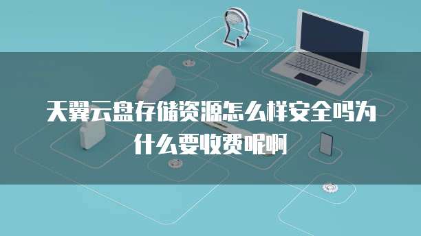 天翼云盘存储资源怎么样安全吗为什么要收费呢啊