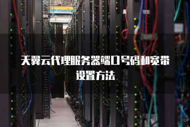 天翼云代理服务器端口号码和宽带设置方法