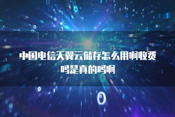 中国电信天翼云储存怎么用啊收费吗是真的吗啊