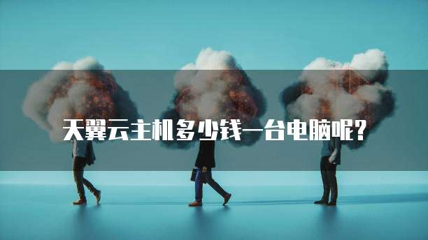 天翼云主机多少钱一台电脑呢?