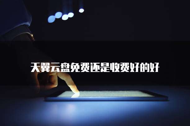 天翼云盘免费还是收费好的好