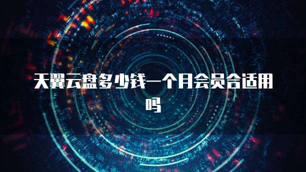 天翼云盘多少钱一个月会员合适用吗