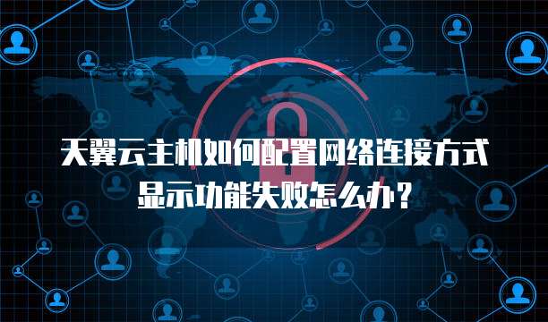 天翼云主机如何配置网络连接方式显示功能失败怎么办?