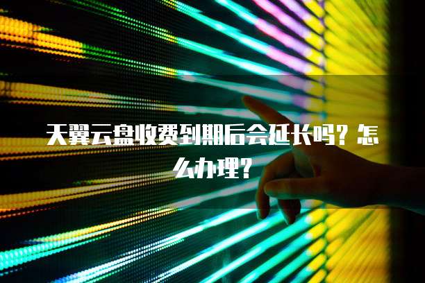 天翼云盘收费到期后会延长吗?怎么办理?