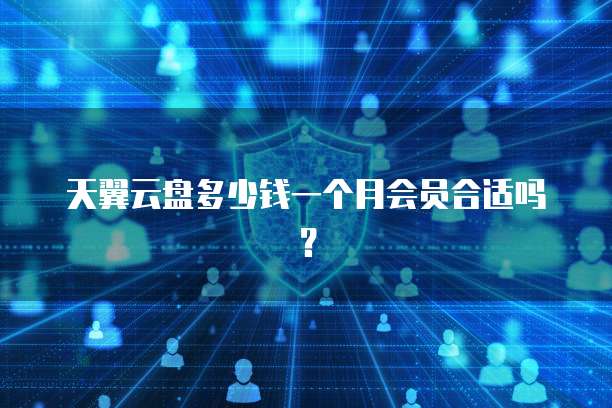 天翼云盘多少钱一个月会员合适吗?