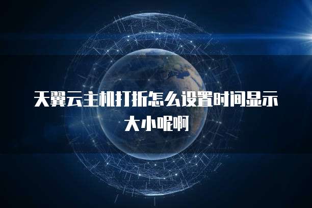 天翼云主机打折怎么设置时间显示大小呢啊