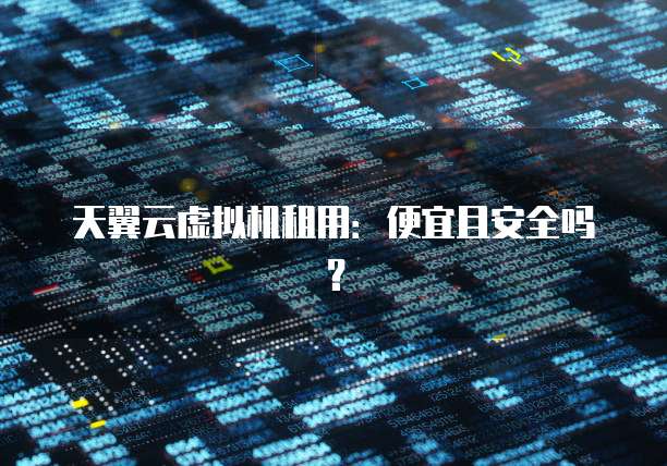 天翼云虚拟机租用:便宜且安全吗?