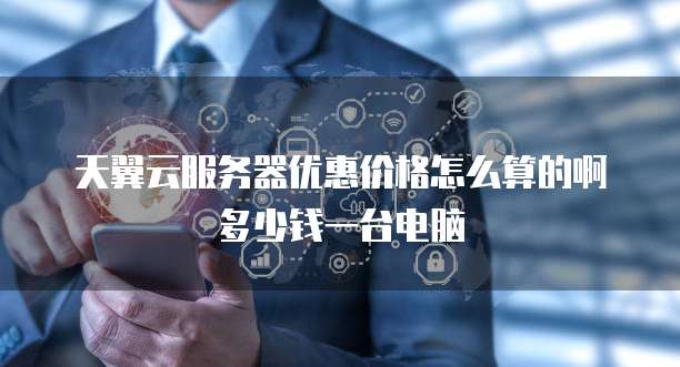 天翼云服务器优惠价格怎么算的啊多少钱一台电脑