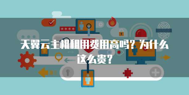 天翼云主机租用费用高吗?为什么这么贵?