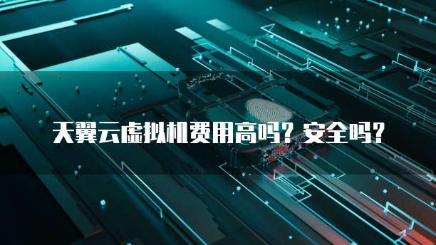 天翼云虚拟机费用高吗?安全吗?