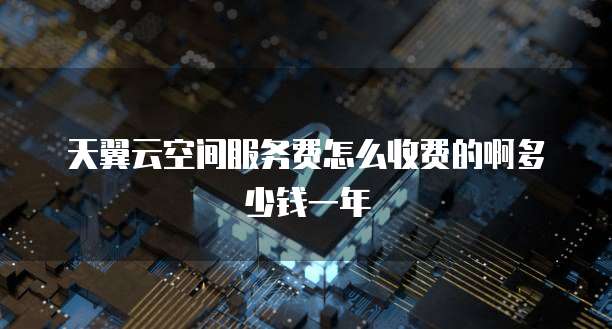 天翼云空间服务费怎么收费的啊多少钱一年