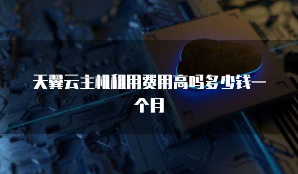 天翼云主机租用费用高吗多少钱一个月