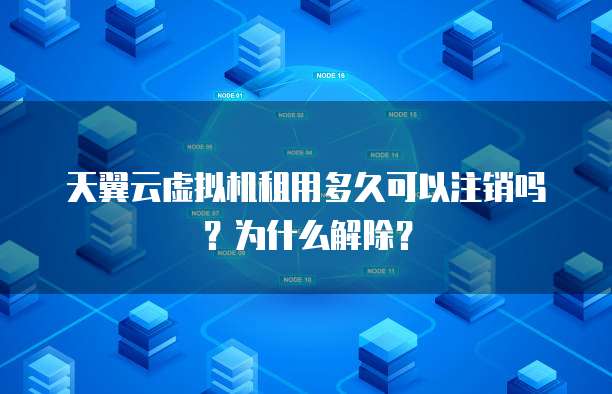 天翼云虚拟机租用多久可以注销吗?为什么解除?