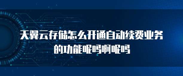 天翼云存储怎么开通自动续费业务的功能呢吗啊呢吗