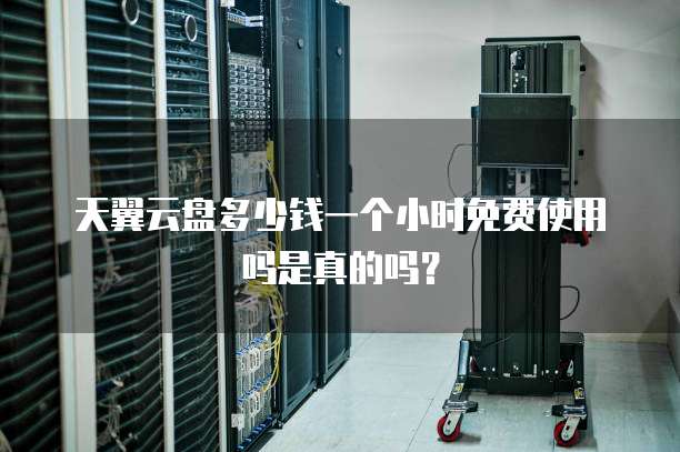 天翼云盘多少钱一个小时免费使用吗是真的吗?